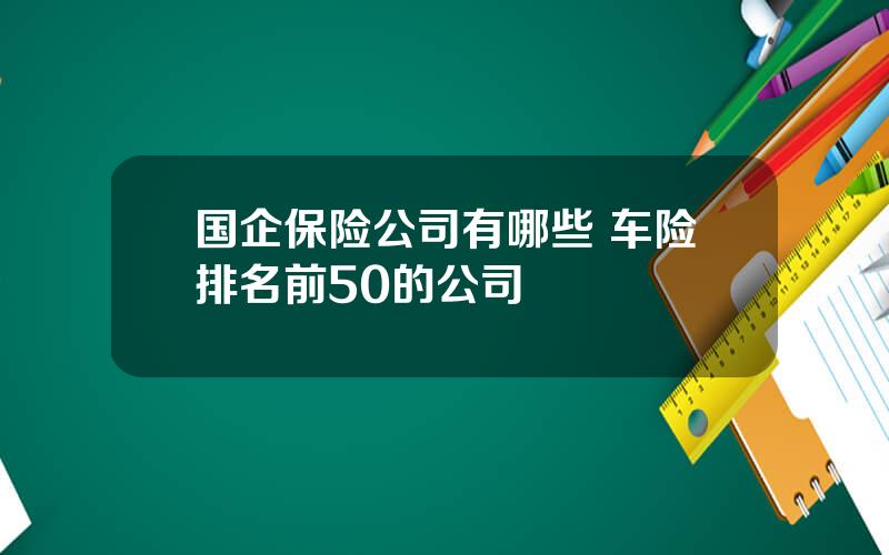 国企保险公司有哪些 车险排名前50的公司